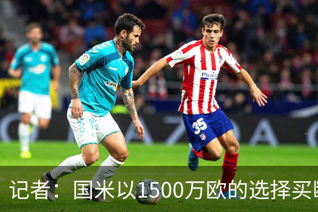 记者：国米以1500万欧的选择买断条款外租弗拉泰西简直是白送